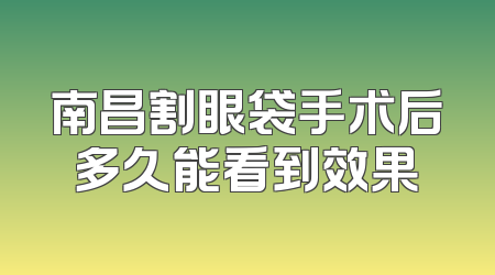 南昌割眼袋手术后多久能看到效果
