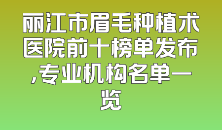 丽江市眉毛种植术医院前十榜单发布，专业机构名单一览