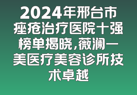 2024年邢台市痤疮治疗医院十强榜单揭晓，薇澜一美医疗美容诊所技术卓越
