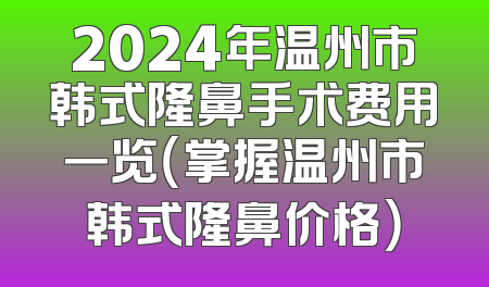 2024年温州市韩式隆鼻手术费用一览（掌握温州市韩式隆鼻价格）