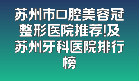 苏州市口腔美容冠整形医院推荐！及苏州牙科医院排行榜