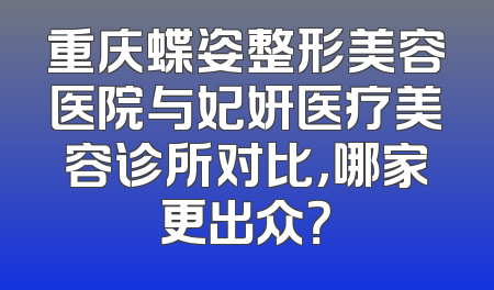重庆蝶姿整形美容医院与妃妍医疗美容诊所对比，哪家更出众？
