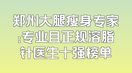 郑州大腿瘦身专家：专业且正规溶脂针医生十强榜单