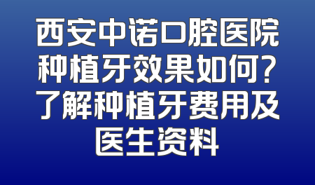 西安中诺口腔医院种植牙效果如何？了解种植牙费用及医生资料