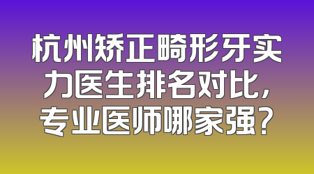 杭州矫正畸形牙实力医生排名对比，专业医师哪家强？