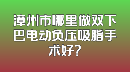 漳州市哪里做双下巴电动负压吸脂手术好？