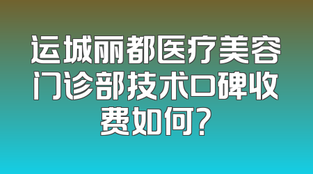运城丽都医疗美容门诊部技术口碑收费如何？