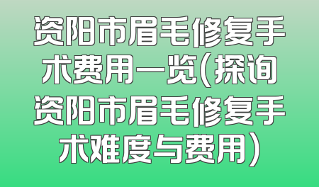 资阳市眉毛修复手术费用一览（探询资阳市眉毛修复手术难度与费用）