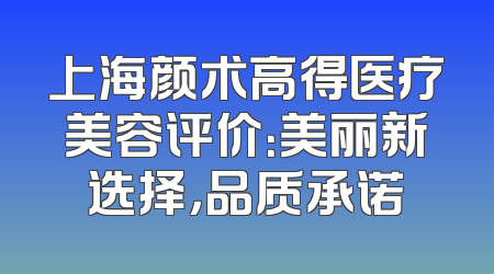 上海颜术高得医疗美容评价：美丽新选择，品质承诺