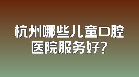 杭州哪些儿童口腔医院服务好？