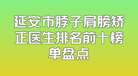 延安市脖子肩膀矫正医生排名前十榜单盘点