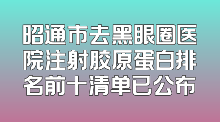 昭通市去黑眼圈医院注射胶原蛋白排名前十清单已公布
