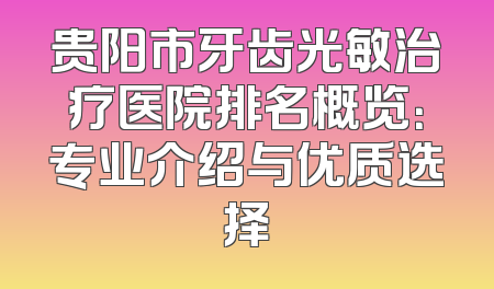 贵阳市牙齿光敏治疗医院排名概览：专业介绍与优质选择