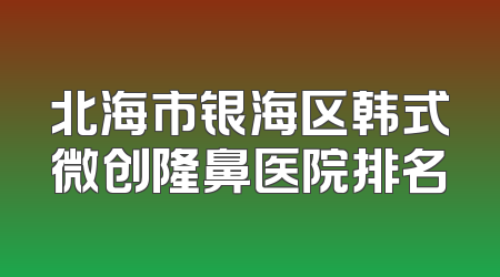 北海市银海区韩式微创隆鼻医院排名