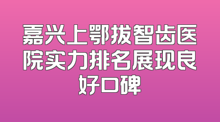 嘉兴上鄂拔智齿医院实力排名展现良好口碑