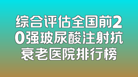 综合评估全国前20强玻尿酸注射抗衰老医院排行榜