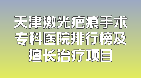 天津激光疤痕手术专科医院排行榜及擅长治疗项目