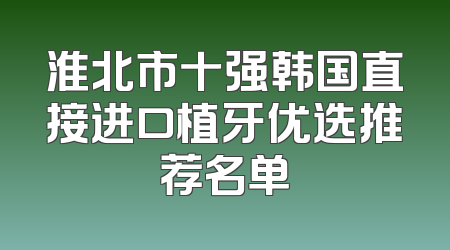 淮北市十强韩国直接进口植牙优选推荐名单
