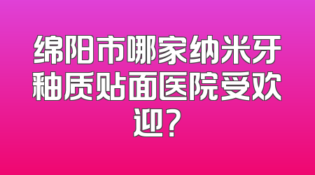 绵阳市哪家纳米牙釉质贴面医院受欢迎？