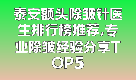 泰安额头除皱针医生排行榜推荐，专业除皱经验分享TOP5