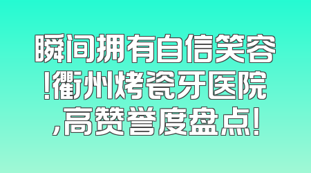 瞬间拥有自信笑容！衢州烤瓷牙医院，高赞誉度盘点！