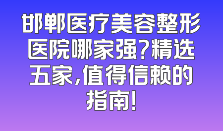 邯郸医疗美容整形医院哪家强？精选五家，值得信赖的指南！