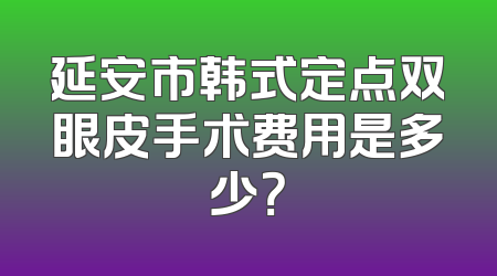 延安市韩式定点双眼皮手术费用是多少？