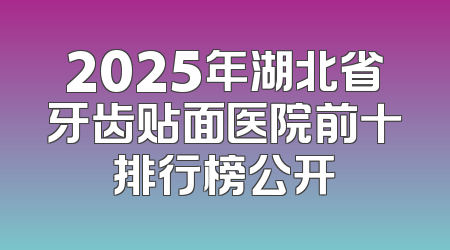 2025年湖北省牙齿贴面医院前十排行榜公开