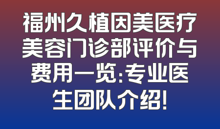福州久植因美医疗美容门诊部评价与费用一览：专业医生团队介绍！