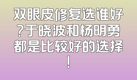 双眼皮修复选谁好？于晓波和杨明勇都是比较好的选择！