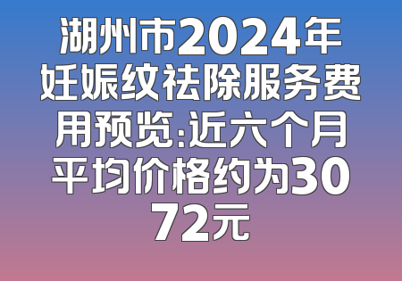湖州市2024年妊娠纹祛除服务费用预览：近六个月平均价格约为3072元