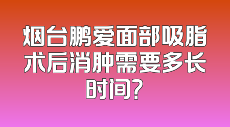 烟台鹏爱面部吸脂术后消肿需要多长时间？
