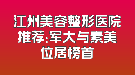 江州美容整形医院推荐：军大与素美位居榜首