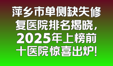 萍乡市单侧缺失修复医院排名揭晓，2025年上榜前十医院惊喜出炉！