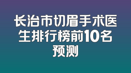 长治市切眉手术医生排行榜前10名预测