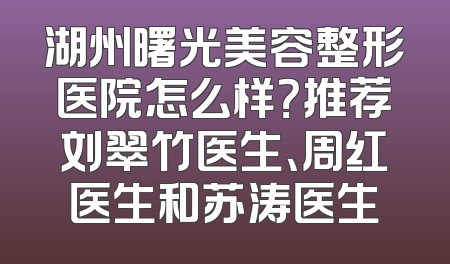 湖州曙光美容整形医院怎么样？推荐刘翠竹医生、周红医生和苏涛医生