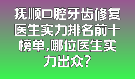 抚顺口腔牙齿修复医生实力排名前十榜单，哪位医生实力出众？