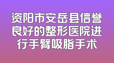 资阳市安岳县信誉良好的整形医院进行手臂吸脂手术