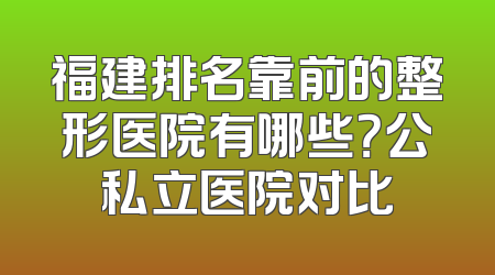 福建排名靠前的整形医院有哪些？公私立医院对比