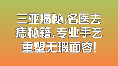 三亚揭秘：名医去痣秘籍，专业手艺重塑无瑕面容！
