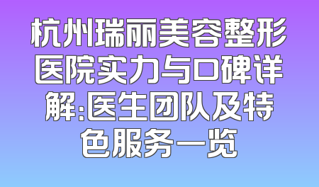 杭州瑞丽美容整形医院实力与口碑详解：医生团队及特色服务一览