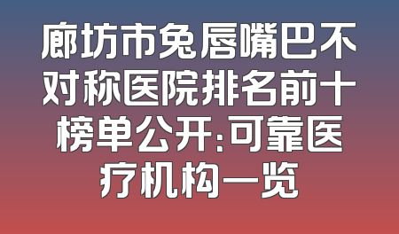 廊坊市兔唇嘴巴不对称医院排名前十榜单公开：可靠医疗机构一览