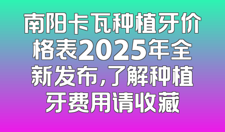 南阳卡瓦种植牙价格表2025年全新发布，了解种植牙费用请收藏