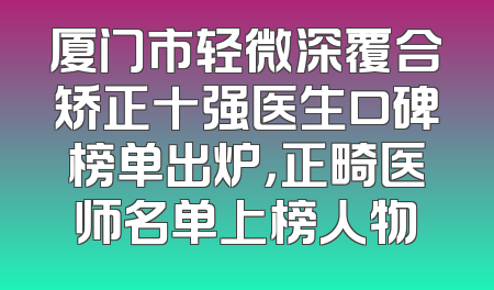 厦门市轻微深覆合矫正十强医生口碑榜单出炉，正畸医师名单上榜人物