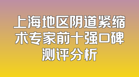 上海地区阴道紧缩术专家前十强口碑测评分析