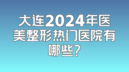 大连2024年医美整形热门医院有哪些？