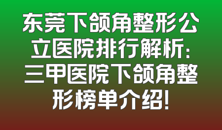 东莞下颌角整形公立医院排行解析：三甲医院下颌角整形榜单介绍！