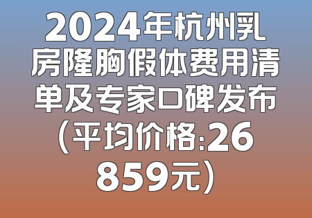 2024年杭州乳房隆胸假体费用清单及专家口碑发布（平均价格：26859元）
