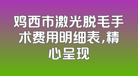 鸡西市激光脱毛手术费用明细表，精心呈现
