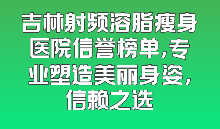 吉林射频溶脂瘦身医院信誉榜单，专业塑造美丽身姿，信赖之选
